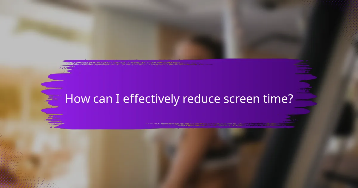 How can I effectively reduce screen time?