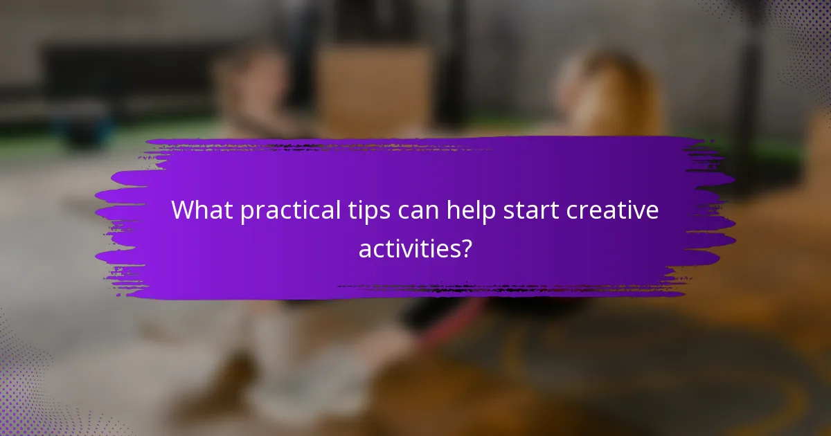 What practical tips can help start creative activities?