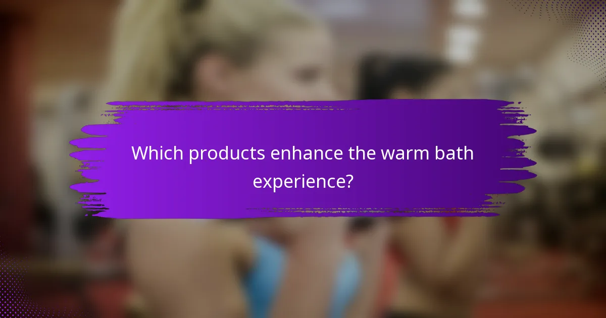 Which products enhance the warm bath experience?